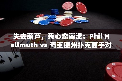 失去葫芦，我心态崩溃：Phil Hellmuth vs 毒王德州扑克高手对决