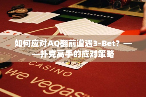 如何应对AQ翻前遭遇3-Bet？——扑克高手的应对策略