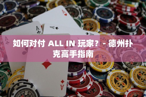 如何对付 ALL IN 玩家？- 德州扑克高手指南