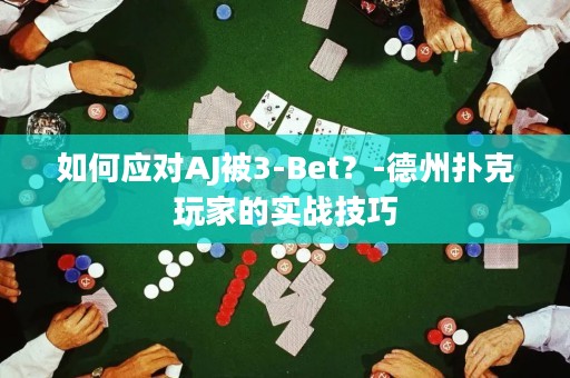 如何应对AJ被3-Bet？-德州扑克玩家的实战技巧