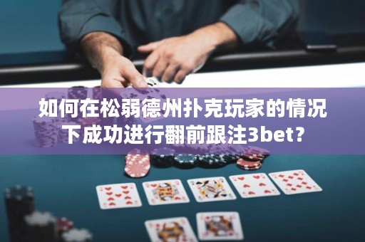 如何在松弱德州扑克玩家的情况下成功进行翻前跟注3bet？